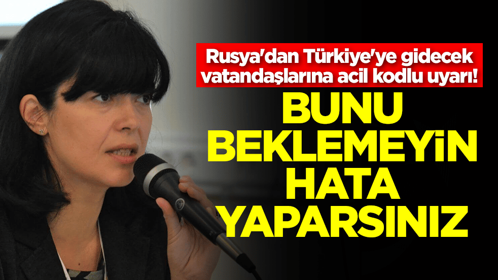 Rusya'dan Türkiye'ye gidecek vatandaşlarına acil kodlu uyarı: Bunu beklemeyin hata yaparsınız