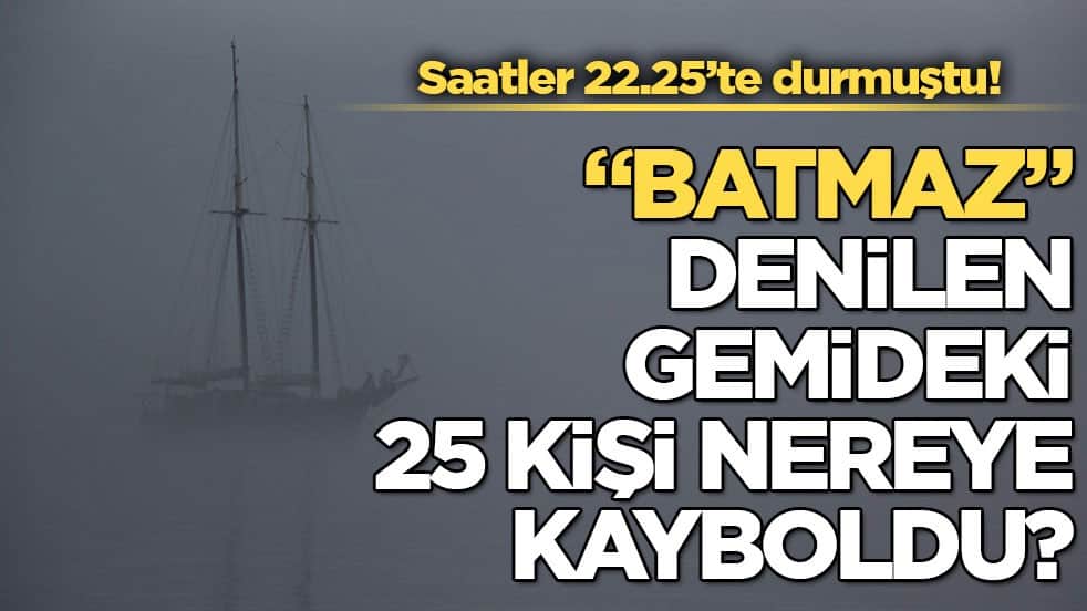 Saatler 22.25’te durmuştu! "Batmaz" denilen gemideki 25 kişi nereye kayboldu?