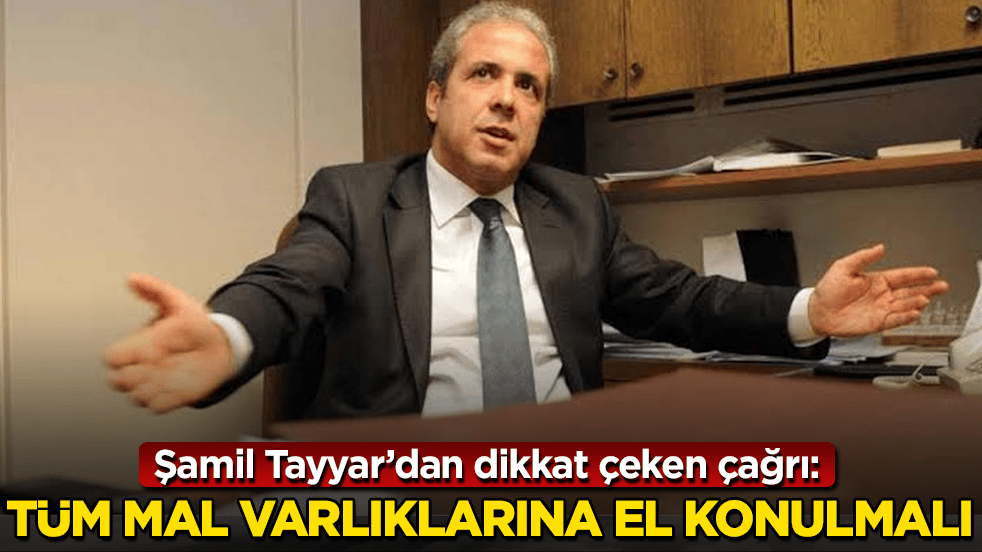 Şamil Tayyar’dan dikkat çeken çağrı: Tüm mal varlıklarına el konulmalı