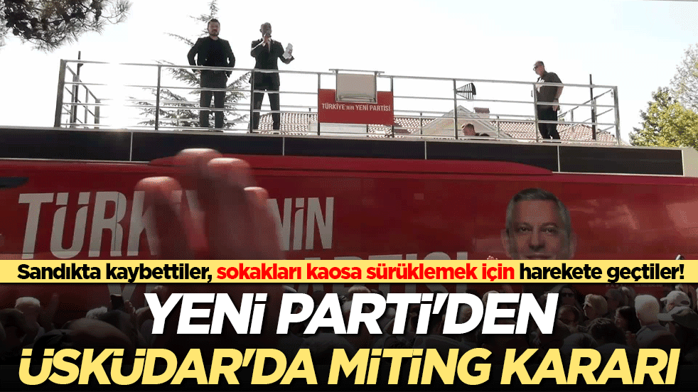 Sandıkta kaybettiler, sokakları kaosa sürüklemek için harekete geçtiler! YENİ Parti'den Üsküdar'da miting kararı