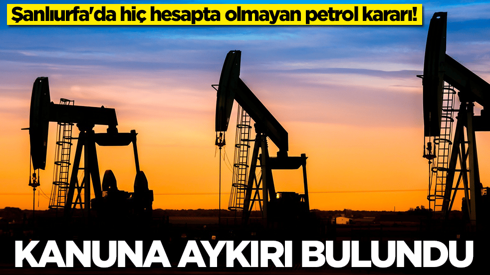 Şanlıurfa'da hiç hesapta olmayan petrol kararı: Kanuna aykırı bulundu
