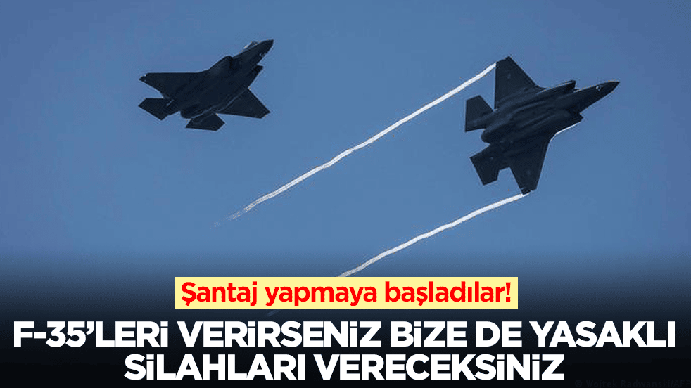 Şantaj yapmaya başladılar: F-35'leri verirseniz bize de yasaklı silahları vereceksiniz