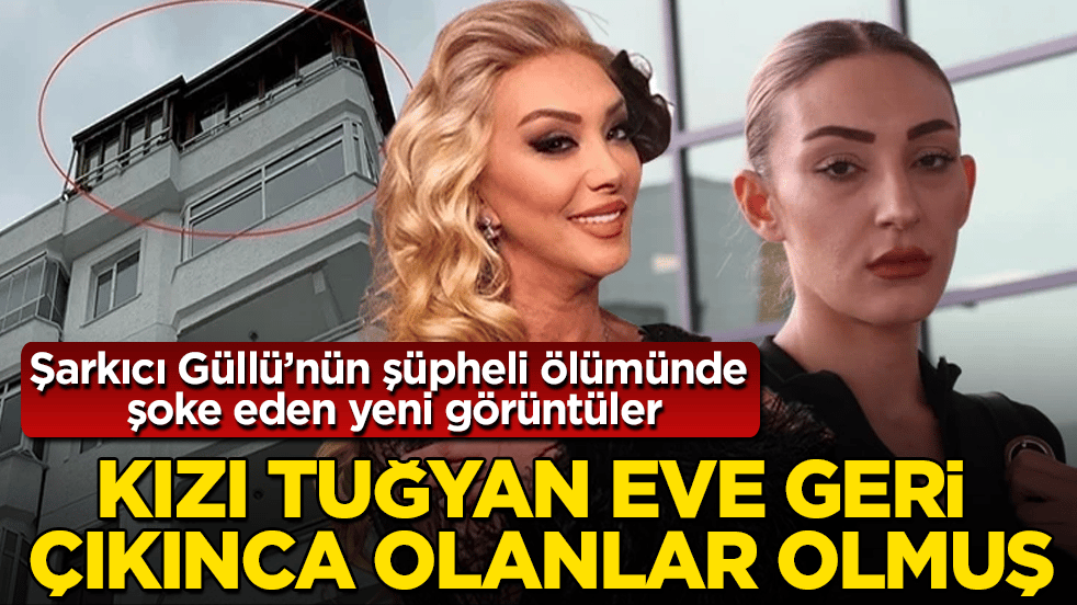 Şarkıcı Güllü’nün şüpheli ölümünde şoke eden yeni görüntüler! Kızı Tuğyan eve geri çıkınca olanlar olmuş