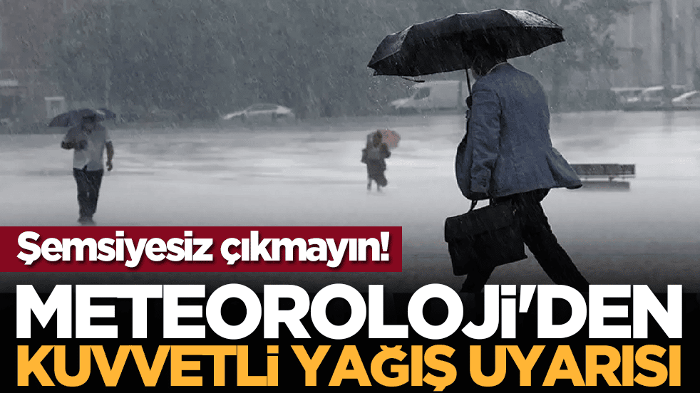 Şemsiyesiz çıkmayın! Meteoroloji'den kuvvetli yağış uyarısı