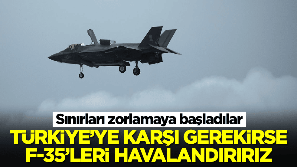Sınırları zorlamaya başladılar: Türkiye'ye karşı gerekirse F-35'leri havalandırırız