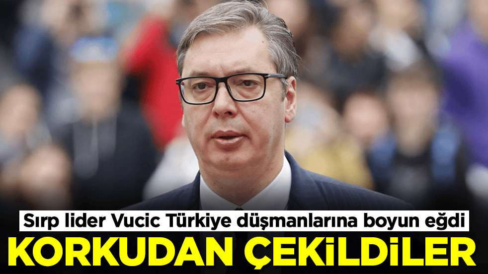 Sırp lider Vucic Türkiye düşmanlarına boyun eğdi: Çekildiler