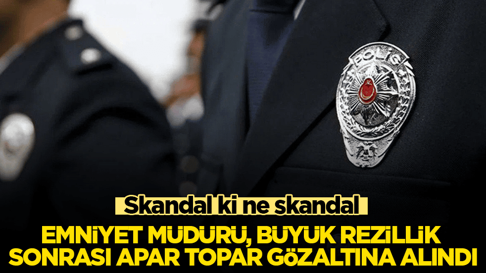 Skandal ki ne skandal! Emniyet Müdürü, büyük rezillik sonrası apar topar gözaltına alındı 