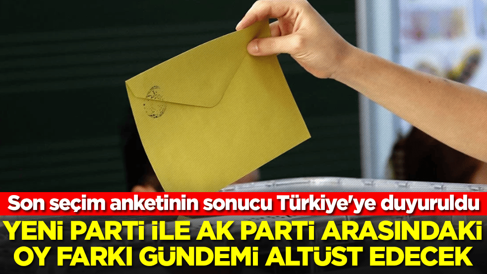 Son seçim anketinin sonucu Türkiye'ye duyuruldu: Yeni Parti ile AK Parti arasındaki fark füze gibi fırladı