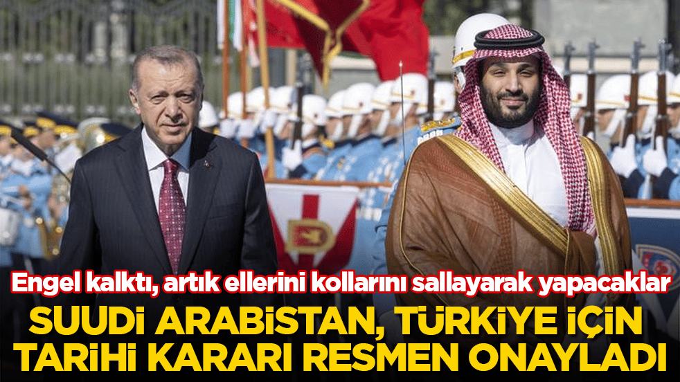 Suudi Arabistan, Türkiye için tarihi kararı resmen onayladı! Engel kalktı, artık ellerini kollarını sallayarak yapacaklar