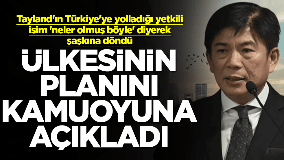 Tayland'ın Türkiye'ye yolladığı yetkili isim 'neler olmuş böyle' diyerek şaşkına döndü! Ülkesinin planını açıkladı