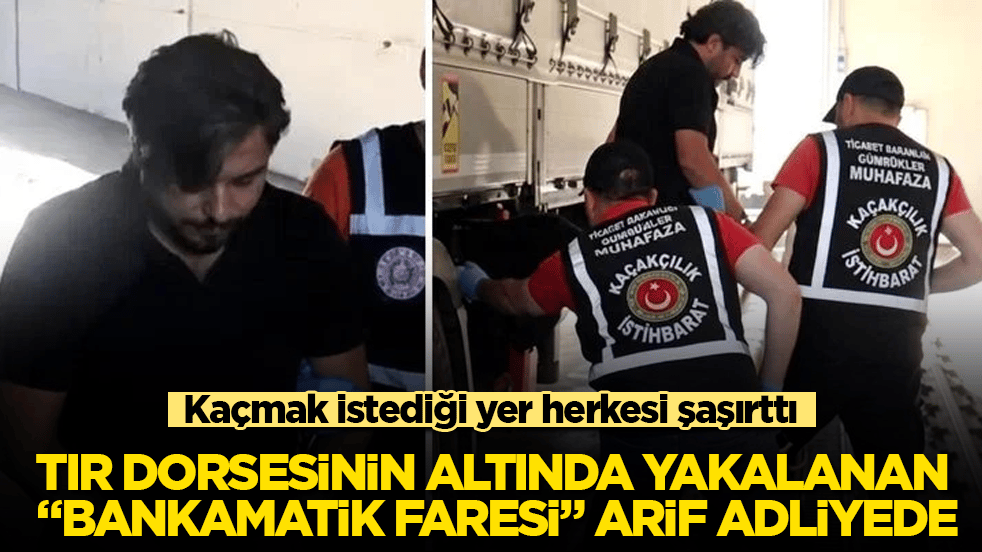 TIR dorsesinin altında yakalanan "bankamatik faresi" Arif Kocabıyık adliyede! Kaçmak istediği yer herkesi şaşırttı