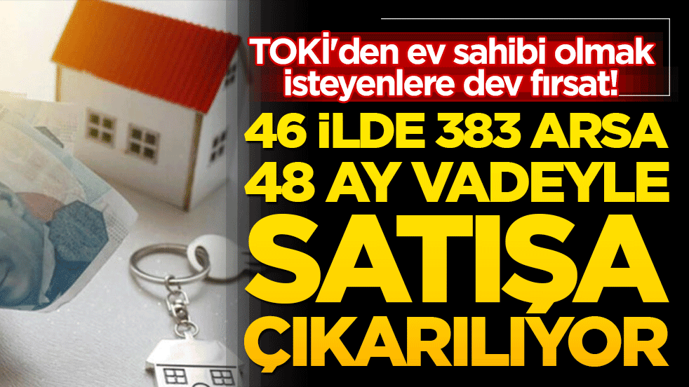 TOKİ'den ev sahibi olmak isteyenlere dev fırsat! 46 ilde 383 arsa 48 ay vadeyle satışa çıkarılıyor!