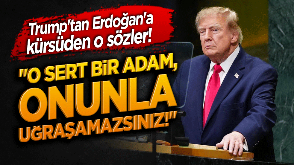 Trump'tan Erdoğan'a kürsüden o sözler! "O sert bir adam, onunla uğraşamazsınız!"