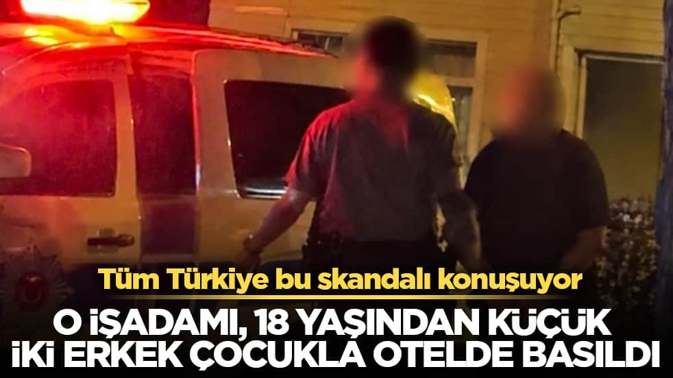 Tüm Türkiye bu skandalı konuşuyor! O işadamı, 18 yaşından küçük iki erkek çocukla otelde basıldı