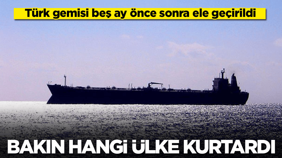 Türk gemisi beş ay önce sonra ele geçirildi: Bakın hangi ülke kurtardı