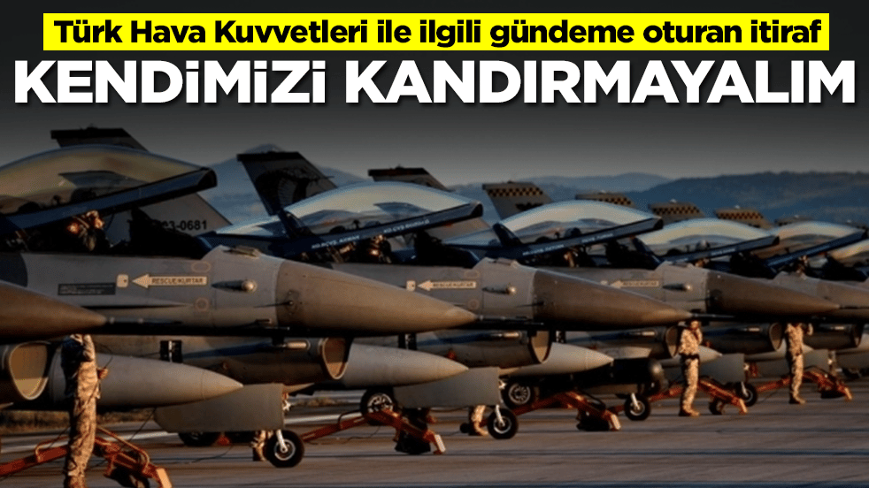 Türk Hava Kuvvetleri ile ilgili gündeme oturan itiraf: Kendimizi kandırmayalım