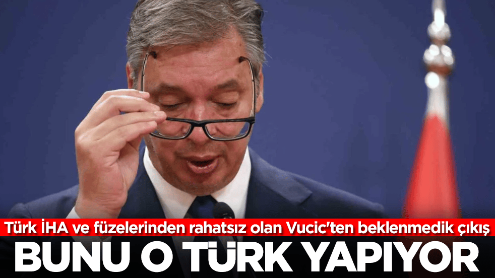 Türk İHA ve füzelerinden rahatsız olan Vucic'ten beklenmedik çıkış: Bunu o Türk yapıyor