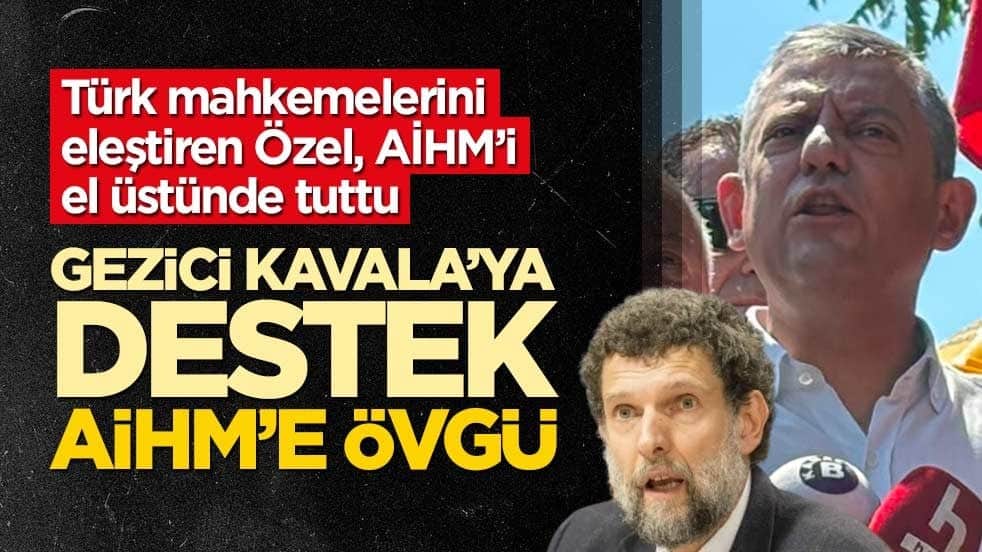 Türk mahkemelerini eleştiren Özel, AİHM’i el üstünde tuttu! Gezici Kavala’ya destek, AİHM’e övgü