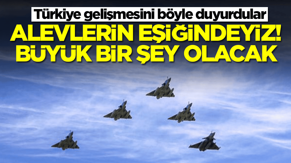 Türkiye gelişmesini böyle duyurdular: Alevlerin eşiğindeyiz büyük bir şey olacak