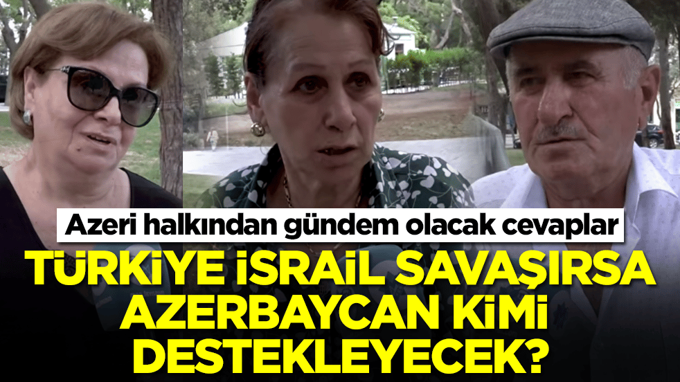 Türkiye ile İsrail savaşırsa Azerbaycan kimi destekleyecek: Azeri halkından gündem olacak cevaplar