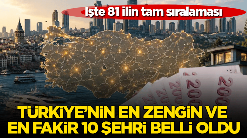 Türkiye’nin en zengin ve en fakir 10 şehri belli oldu! İşte 81 ilin tam sıralaması