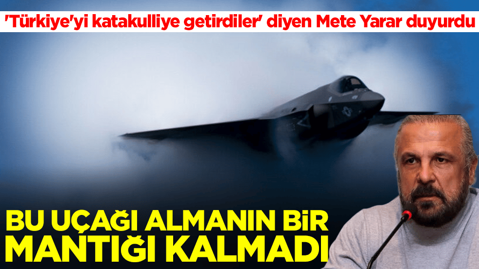 'Türkiye'yi katakulliye getirdiler' diyen Mete Yarar duyurdu: Bu uçağı almanın bir mantığı kalmadı