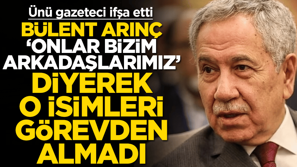 Ünü gazeteci ifşa etti: Bülent Arınç 'bizim arkadaşlarımız' diyerek o isimleri görevden almadı