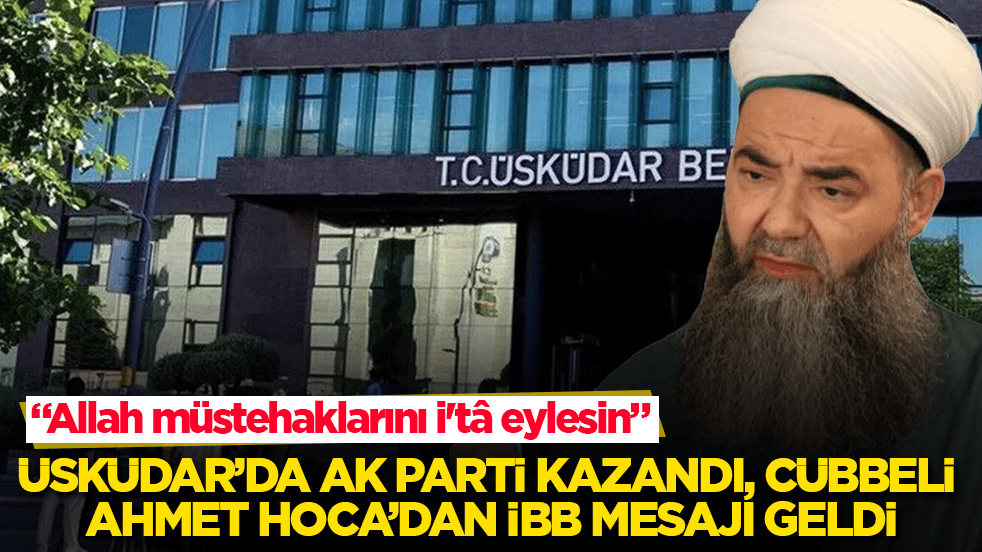 Üsküdar’da AK Parti kazandı, Cübbeli Ahmet Hoca’dan İBB mesajı geldi: Allah müstehaklarını i'tâ eylesin