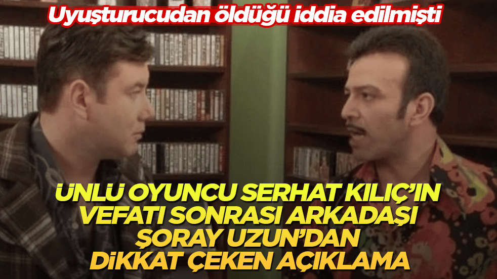 Uyuşturucudan öldüğü iddia edilmişti! Ünlü oyuncu Serhat Kılıç’ın vefatı sonrası arkadaşı Şoray Uzun’dan dikkat çeken açıklama