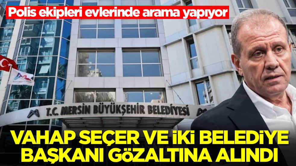 Vahap Seçer ve iki belediye başkanı gözaltına alındı: Polis ekipleri evlerinde arama yapıyor
