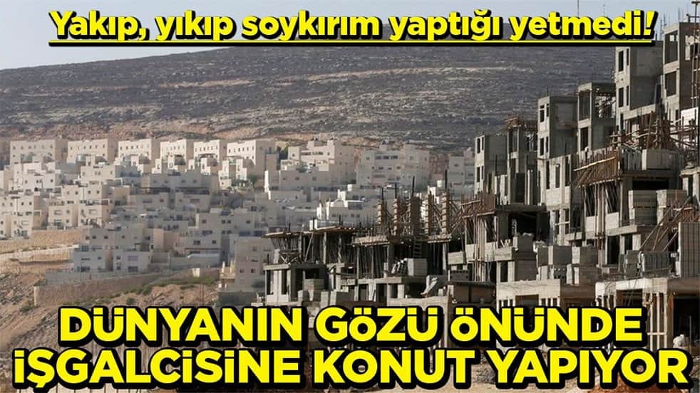 Yakıp yıkıp soykırım yaptığı yetmedi Dünyanın gözü önünde işgalcisine konut yapıyor