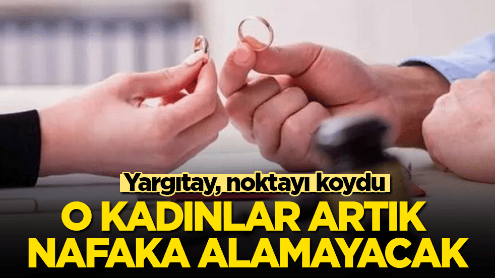 Yargıtay, noktayı koydu! O kadınlar artık nafaka alamayacak