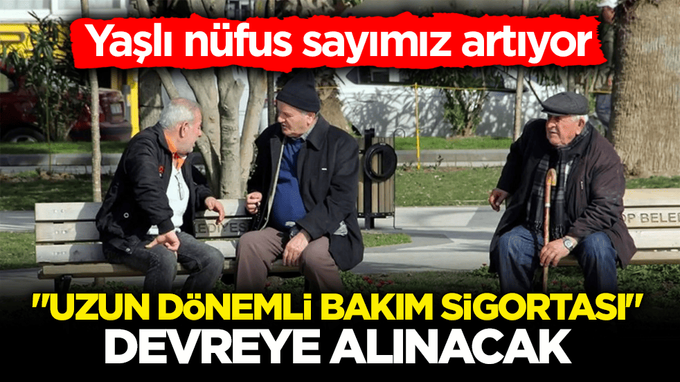 Yaşlı nüfus sayımız artıyor! ‘Uzun dönemli bakım sigortası’ devreye alınacak