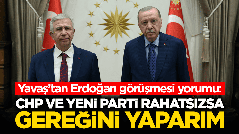 Yavaş’tan Erdoğan görüşmesi yorumu: CHP ve Yeni Parti rahatsızsa gereğini yaparım