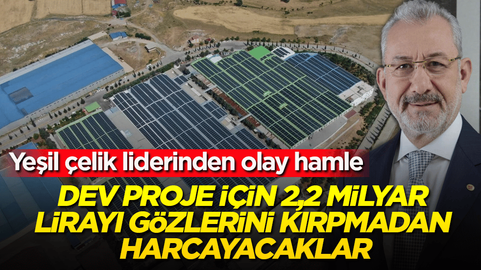 Yeşil çelik liderinden olay hamle: O ilimizi seçtiler, dev proje için 2,2 milyar lirayı gözlerini kırpmadan harcayacaklar