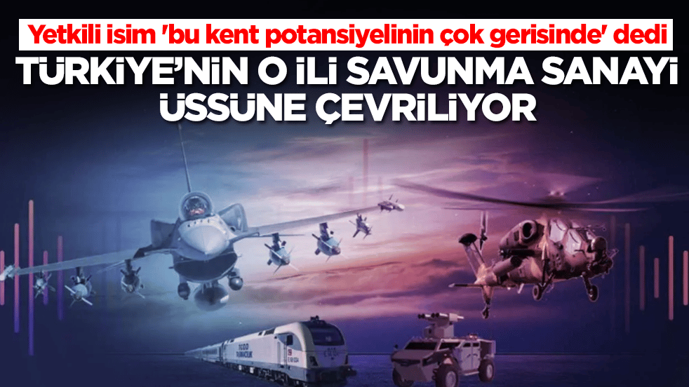 Yetkili isim 'bu kent potansiyelinin çok gerisinde' dedi: Türkiye'nin o ili savunma sanayi üssüne çevriliyor