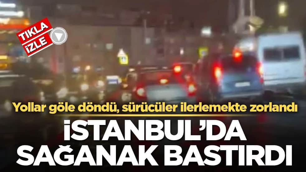 Yollar göle döndü, sürücüler ilerlemekte zorlandı! İstanbul’da sağanak bastırdı