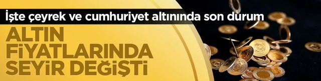 Altın fiyatlarında seyir değişti: İşte çeyrek ve cumhuriyet altınında son durum