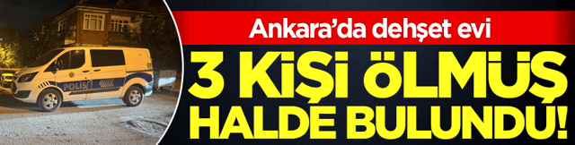 Ankara'da dehşet evi: 3 erkek cesedi bulundu!