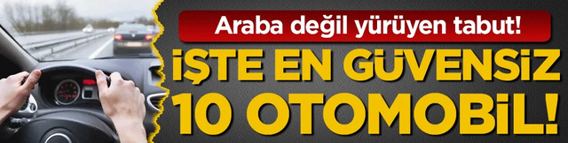 Araba değil yürüyen tabut: İşte en güvensiz 10 otomobil!