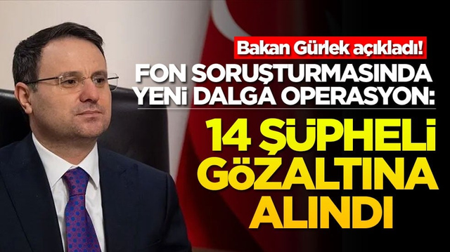 Bakan G&uuml;rlek a&ccedil;ıkladı! Fon soruşturmasında yeni dalga operasyon: 14 ş&uuml;pheli g&ouml;zaltına alındı