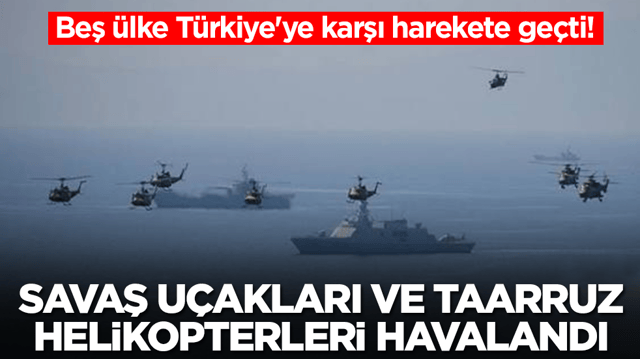 Beş &uuml;lke T&uuml;rkiye'ye karşı harekete ge&ccedil;ti: Savaş gemileri ilerledi, savaş u&ccedil;akları ve taarruz helikopterleri havalandı