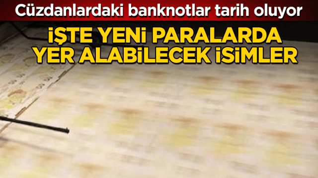 C&uuml;zdanlardaki banknotlar tarih oluyor! İşte yeni paralarda yer alabilecek isimler