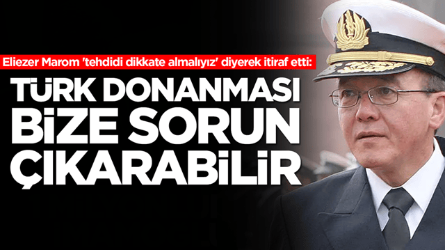  Eliezer Marom 'tehdidi dikkate almalıyız' diyerek itiraf etti:  T&uuml;rk donanması bize sorun &ccedil;ıkarabilir