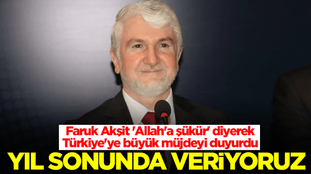 Faruk Akşit 'Allah'a ş&uuml;k&uuml;r' diyerek T&uuml;rkiye'ye b&uuml;y&uuml;k m&uuml;jdeyi duyurdu: Yıl sonunda veriyoruz