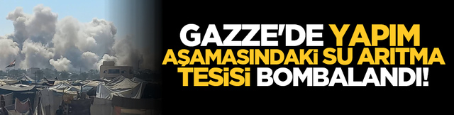 Gazze'de yapım aşamasındaki su arıtma tesisi bombalandı!
