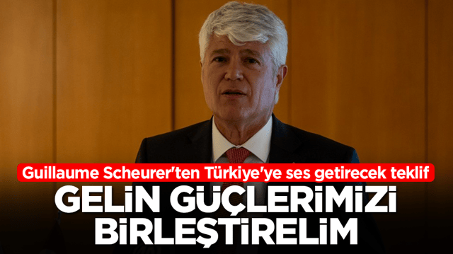 Guillaume Scheurer'ten T&uuml;rkiye'ye ses getirecek teklif: Gelin g&uuml;&ccedil;lerimizi birleştirelim