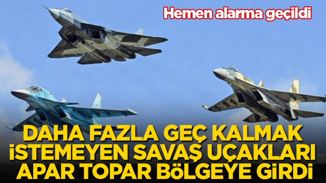 Hemen alarma ge&ccedil;ildi! Daha fazla ge&ccedil; kalmak istemeyen savaş u&ccedil;akları apar topar b&ouml;lgeye girdi