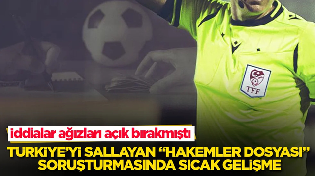 İddialar ağızları a&ccedil;ık bırakmıştı! T&uuml;rkiye&rsquo;yi zangır zangır sallayan &ldquo;Hakemler Dosyası&rdquo; soruşturmasında sıcak gelişme