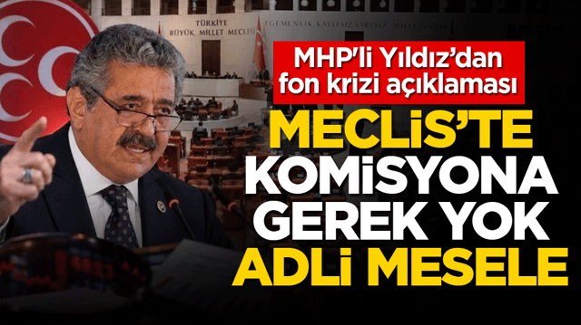 MHP'li Yıldız&rsquo;dan fon krizi a&ccedil;ıklaması: Meclis&rsquo;te komisyona gerek yok, adli mesele